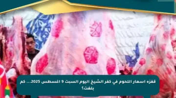 قفزة أسعار اللحوم في كفر الشيخ اليوم السبت 9 أغسطس 2025… كم بلغت؟